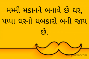 મમ્મી મકાનને બનાવે છે ઘર,
પપ્પા ઘરનો ધબકારો બની જાય છે.