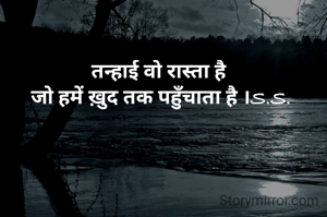 तन्हाई वो रास्ता है 
जो हमें ख़ुद तक पहुँचाता है ।S.S.