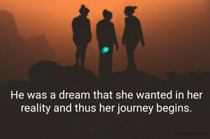 He was a dream that she wanted in her reality and thus her journey begins.