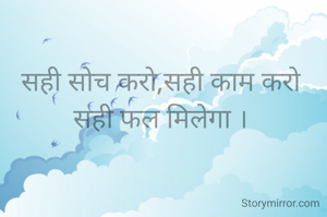 सही सोच करो,सही काम करो  सही फल मिलेगा ।
