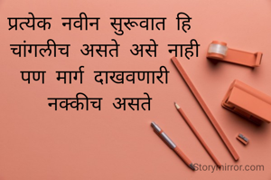 प्रत्येक नवीन सुरूवात हि
 चांगलीच असते असे नाही
पण मार्ग दाखवणारी 
नक्कीच असते