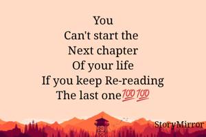 You
Can't start the 
Next chapter
Of your life
If you keep Re-reading
The last one💯💯