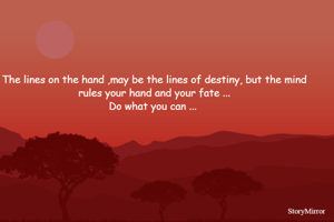 The lines on the hand ,may be the lines of destiny, but the mind rules your hand and your fate ...
Do what you can ... 