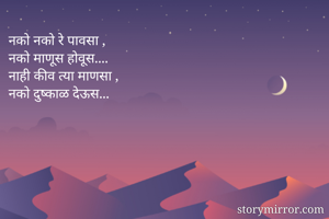 नको नको रे पावसा ,
नको माणूस होवूस....
नाही कीव त्या माणसा ,
नको दुष्काळ देऊस...