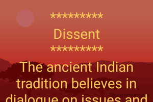*********
Dissent
*********
The ancient Indian tradition believes in dialogue on issues and reasoning. 
“Tarka Shastra” is founded on dialogue and debate as the model for exchange of views and avoidance of conflict. Indian tradition was never static and is always dynamic. Hindus were never dogma. As the search for answers is rooted in all religions, civilizations, and multiple streams of spiritual