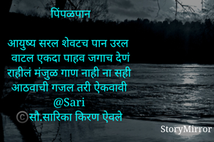 पिंपळपान

आयुष्य सरल शेवटच पान उरल 
वाटल एकदा पाहव जगाच देणं
राहीलं मंजुळ गाण नाही ना सही 
आठवाची गजल तरी ऐकवावी 
@Sari 
©️सौ.सारिका किरण ऐवले 
