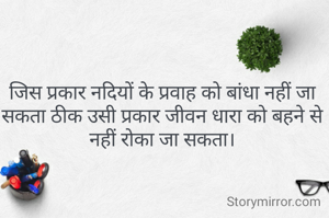 जिस प्रकार नदियों के प्रवाह को बांधा नहीं जा सकता ठीक उसी प्रकार जीवन धारा को बहने से नहीं रोका जा सकता।