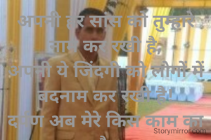 अपनी हर सांस को तुम्हारे नाम कर रखी है,
अपनी ये जिंदगी को लोगों में बदनाम कर रखी है!
दर्पण अब मेरे किस काम का है,
अपनी हर परछाई को तेरे नाम कर रखी है!!