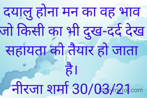 दयालु होना मन का वह भाव जो किसी का भी दुख-दर्द देख सहायता को तैयार हो जाता है।
नीरजा शर्मा 30/03/21