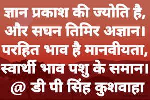 ज्ञान प्रकाश की ज्योति है,
और सघन तिमिर अज्ञान।
परहित भाव है मानवीयता,
स्वार्थी भाव पशु के समान।
 @ डी पी सिंह कुशवाहा @