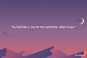 "be bold like a  lion let the world bow  down to you "
