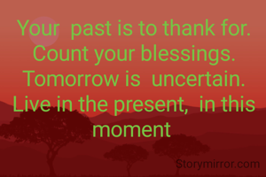 Your  past is to thank for.
Count your blessings. Tomorrow is  uncertain. Live in the present,  in this moment 