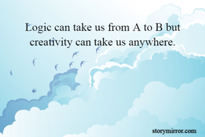 Logic can take us from A to B but creativity can take us anywhere.