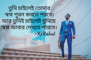 তুমি চাইলেই তোমার
স্বপ্ন পুরন করতে পরবে।
আর তুমিই চাইলেই ঘুমিয়ে 
স্বপ্ন আবার দেখতে পারবে।
                        -XrRahul