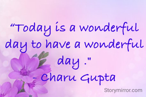 “Today is a wonderful day to have a wonderful day ."
- Charu Gupta