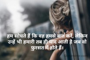 हम सोचते हैं कि वह हमसे बात करें, लेकिन उन्हें भी हमारी तब ही याद आती है जब वो फ़ुरसत में होते हैं।