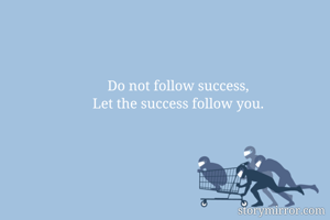 Do not follow success, 
Let the success follow you. 
