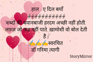  हाल -ए दिल बयाँ
###########
"शब्दों की बयानबाजी हरदम अच्छी नहीं होती,
लफ़्ज़ जो कह नहीं पाते, ख़ामोशी वो बोल देती है |"
✍️✍️✍️स्वरचित
डॉ गरिमा त्यागी 