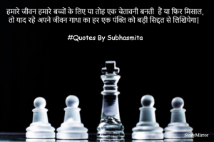 हमारे जीवन हमारे बच्चों के लिए या तोह एक चेतावनी बनती  हैं या फिर मिसाल | 
तो याद रहे अपने जीवन गाथा का हर एक पंक्ति को बड़ी सिद्दत से लिखियेगा | 
 