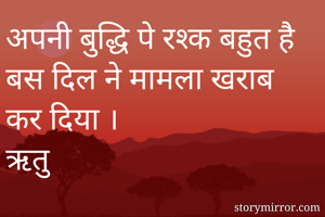 अपनी बुद्धि पे रश्क बहुत है बस दिल ने मामला खराब कर दिया ।
ऋतु
