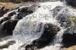 ଶୀର୍ଷକ- ଜଳ
ଜଳ ଅଟଇ ଅମୂଲ ମୂଲ
କରନାହିଁ ତାକୁ ନଷ୍ଟ
ଜଳ ବିନା ପ୍ରାଣ ଡହଳବିକଳ
ବଞ୍ଚିବା ହୁଅଇ କଷ୍ଟ। 

                       ନାରାୟଣ ଚନ୍ଦ୍ର ନାୟକ
                       ଜାମସେଦପୁର








