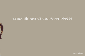 સફળતાની સીડી ચઢવા માટે પરિશ્રમ એ પ્રથમ પગથિયું છે !