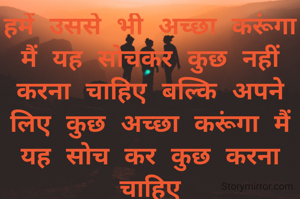 हमें उससे भी अच्छा करूंगा मैं यह सोचकर कुछ नहीं करना चाहिए बल्कि अपने लिए कुछ अच्छा करूंगा मैं यह सोच कर कुछ करना चाहिए