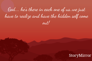 God.... he's there in each one of us..we just have to realize and have the hidden self come out!