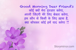 Good Morning Dear Friend's
कोई क्यों मेरा इंतज़ार करेगा,
अपनी जिंदगी मेरे लिए बेकार करेगा,
हम कौन से किसी के लिए ख़ास है,
क्या सोचकर कोई हमें याद करेगा !!