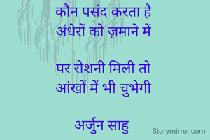 कौन पसंद करता है
अंधेरों को ज़माने में

पर रोशनी मिली तो
आंखों में भी चुभेगी

अर्जुन साहु