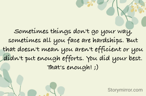 Sometimes things don't go your way, sometimes all you face are hardships. But that doesn't mean you aren't efficient or you didn't put enough efforts. You did your best. That's enough! ;)