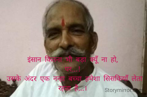 इंसान कितना भी बड़ा क्यूँ ना हो, 
पर...! 
उसके अंदर एक नन्हा बच्चा हमेशा सिसकियाँ लेता रहता है...। 

Aishani