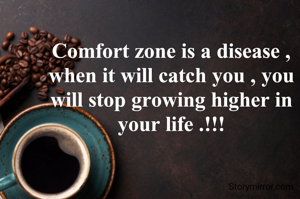 Comfort zone is a disease , when it will catch you , you will stop growing higher in your life .!!!
