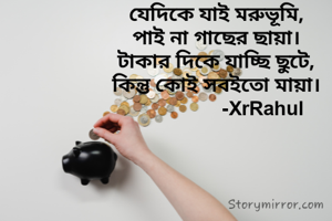 যেদিকে যাই মরুভূমি,
পাই না গাছের ছায়া।
টাকার দিকে যাচ্ছি ছুটে,
কিন্তু কোই সবইতো মায়া।
                      -XrRahul