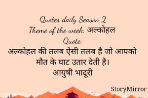 Quotes daily Season 2
Theme of the week: अल्कोहल
Quote:
अल्कोहल की तलब ऐसी तलब है जो आपको मौत के घाट उतार देती है।
आयुषी भादूरी