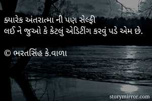 ક્યારેક અંતરાત્મા ની પણ સેલ્ફી
લઈ ને જુઓ કે કેટલું એડિટીંગ કરવું પડે એમ છે.

© ભરતસિંહ કે.વાળા