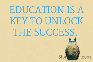 EDUCATION IS A KEY TO UNLOCK THE SUCCESS. 