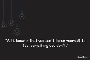 "All I know is that you can't force yourself to feel something you don't."