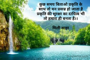 कुछ समय बिताओ प्रकृति के
साथ तो मन प्रसन्न हो जाता है
प्रकृति की सुरक्षा का दायित्व भी
तो हमारा ही बनता है।।

मिली साहा