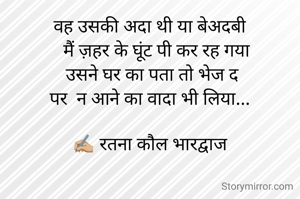 वह उसकी अदा थी या बेअदबी
   मैं ज़हर के घूंट पी कर रह गया
 उसने घर का पता तो भेज द
पर  न आने का वादा भी लिया...

✍🏼 रतना कौल भारद्वाज