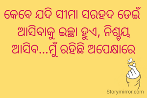 କେବେ ଯଦି ସୀମା ସରହଦ ଡେଇଁ ଆସିବାକୁ ଇଚ୍ଛା ହୁଏ, ନିଶ୍ଚୟ ଆସିବ...ମୁଁ ରହିଛି ଅପେକ୍ଷାରେ