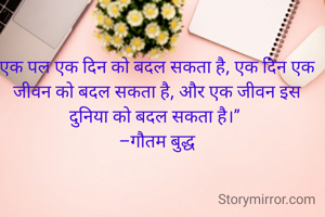 एक पल एक दिन को बदल सकता है, एक दिन एक जीवन को बदल सकता है, और एक जीवन इस दुनिया को बदल सकता है।” 
–गौतम बुद्ध


