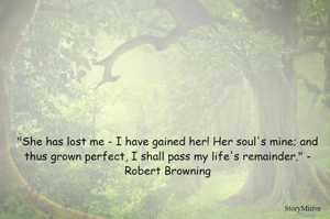 "She has lost me - I have gained her! Her soul's mine; and thus grown perfect, I shall pass my life's remainder." - Robert Browning