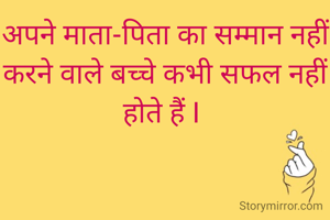 अपने माता-पिता का सम्मान नहीं करने वाले बच्चे कभी सफल नहीं होते हैं I 