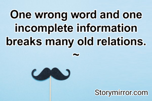 One wrong word and one incomplete information breaks many old relations.
~
