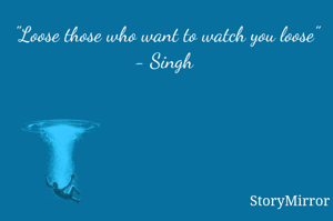 "Loose those who want to watch you loose"
- Singh 