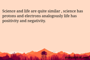 Science and life are quite similar , science has protons and electrons analogously life has positivity and negativity. 