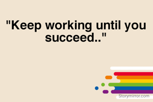 "Keep working until you succeed.."