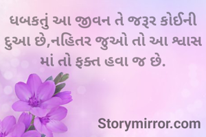 ધબકતું આ જીવન તે જરૂર કોઈની દુઆ છે,નહિતર જુઓ તો આ શ્વાસ માં તો ફક્ત હવા જ છે.

              