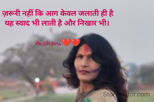 ज़रूरी नहीं कि आग केवल जलाती ही है
यह स्वाद भी लाती है और निखार भी। 

Aishani❤❤
